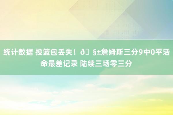 统计数据 投篮包丢失！🧱詹姆斯三分9中0平活命最差记录 陆续三场零三分