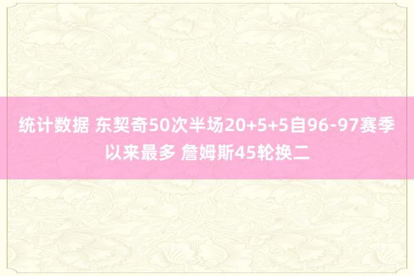 统计数据 东契奇50次半场20+5+5自96-97赛季以来最多 詹姆斯45轮换二