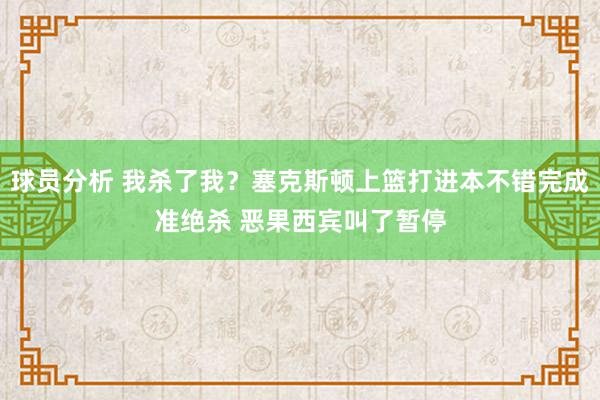 球员分析 我杀了我？塞克斯顿上篮打进本不错完成准绝杀 恶果西宾叫了暂停