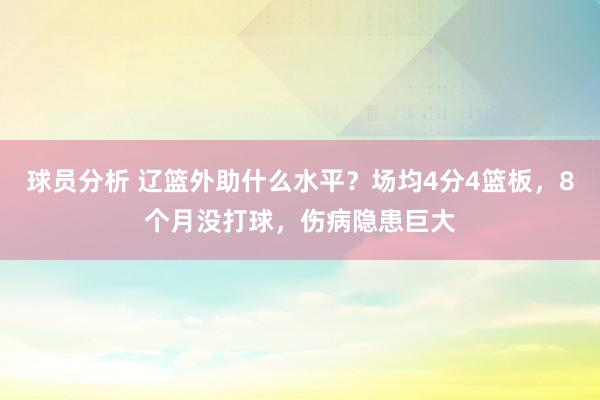 球员分析 辽篮外助什么水平？场均4分4篮板，8个月没打球，伤病隐患巨大