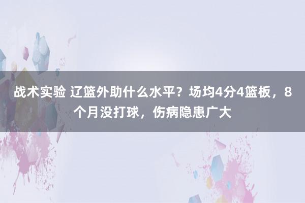 战术实验 辽篮外助什么水平？场均4分4篮板，8个月没打球，伤病隐患广大