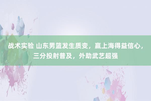 战术实验 山东男篮发生质变，赢上海得益信心，三分投射普及，外助武艺超强