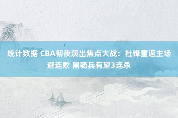 统计数据 CBA彻夜演出焦点大战：杜锋重返主场避连败 黑骑兵有望3连杀