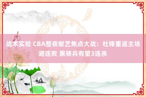 战术实验 CBA整夜献艺焦点大战：杜锋重返主场避连败 黑骑兵有望3连杀