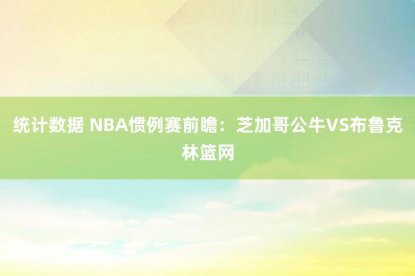 统计数据 NBA惯例赛前瞻：芝加哥公牛VS布鲁克林篮网