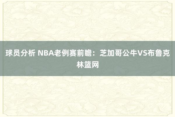 球员分析 NBA老例赛前瞻：芝加哥公牛VS布鲁克林篮网