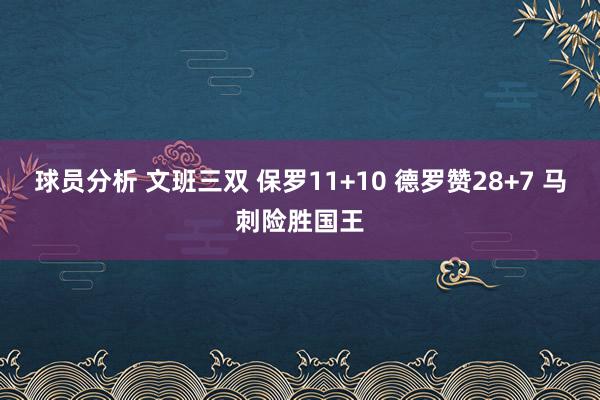 球员分析 文班三双 保罗11+10 德罗赞28+7 马刺险胜国王