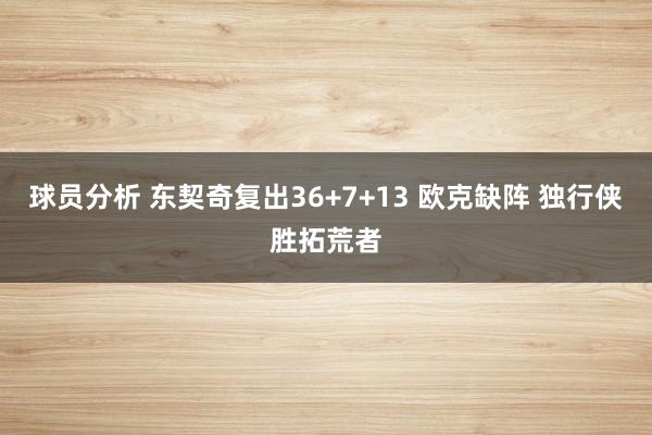 球员分析 东契奇复出36+7+13 欧克缺阵 独行侠胜拓荒者