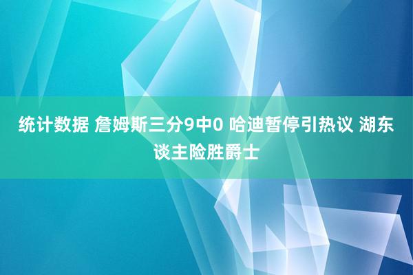 统计数据 詹姆斯三分9中0 哈迪暂停引热议 湖东谈主险胜爵士