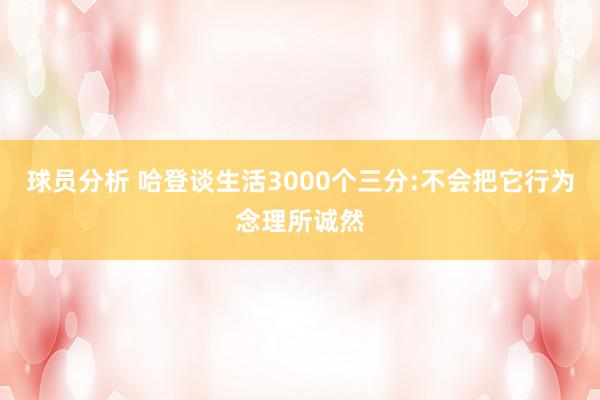 球员分析 哈登谈生活3000个三分:不会把它行为念理所诚然