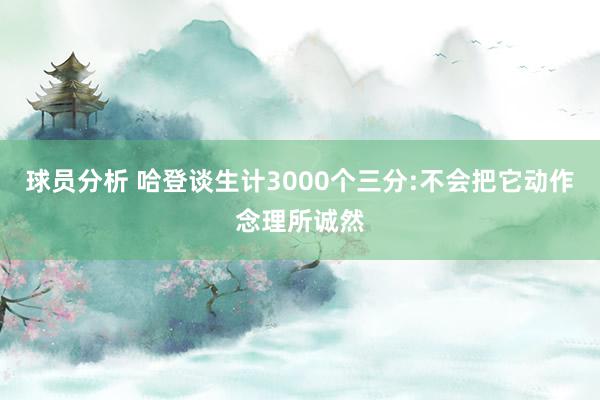 球员分析 哈登谈生计3000个三分:不会把它动作念理所诚然