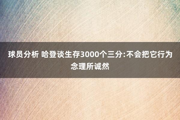 球员分析 哈登谈生存3000个三分:不会把它行为念理所诚然