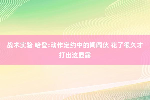 战术实验 哈登:动作定约中的闾阎伙 花了很久才打出这显露