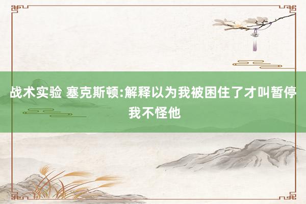 战术实验 塞克斯顿:解释以为我被困住了才叫暂停 我不怪他