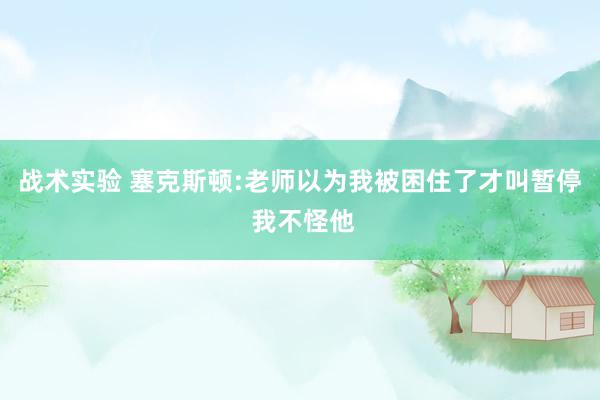 战术实验 塞克斯顿:老师以为我被困住了才叫暂停 我不怪他