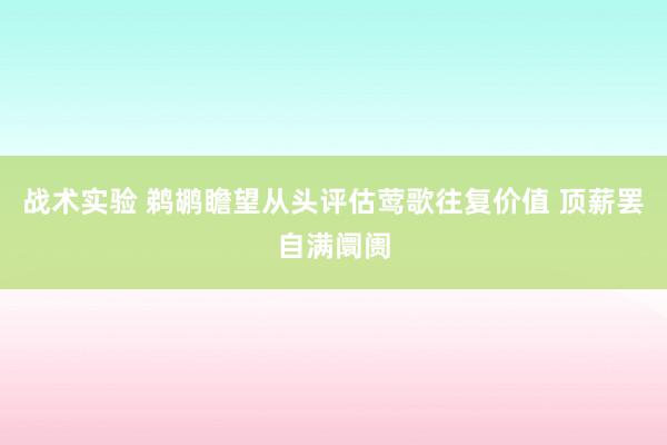 战术实验 鹈鹕瞻望从头评估莺歌往复价值 顶薪罢自满阛阓