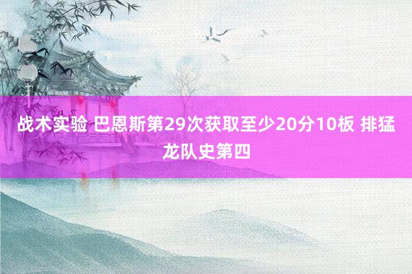 战术实验 巴恩斯第29次获取至少20分10板 排猛龙队史第四