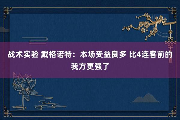 战术实验 戴格诺特：本场受益良多 比4连客前的我方更强了