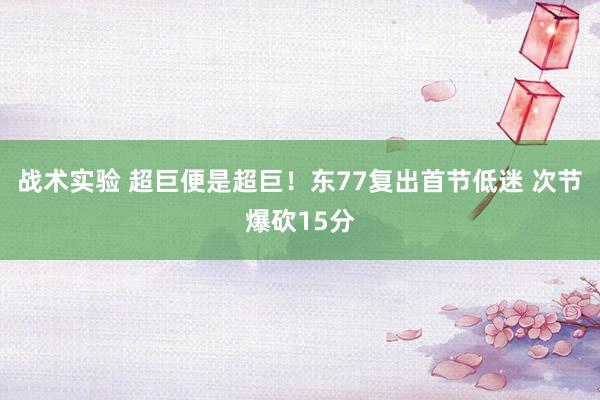 战术实验 超巨便是超巨！东77复出首节低迷 次节爆砍15分