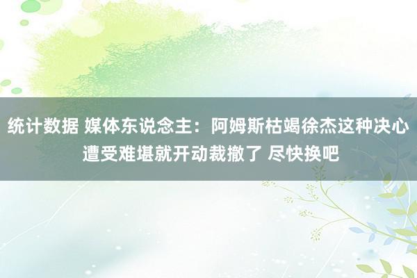 统计数据 媒体东说念主：阿姆斯枯竭徐杰这种决心 遭受难堪就开动裁撤了 尽快换吧