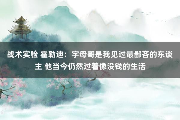 战术实验 霍勒迪：字母哥是我见过最鄙吝的东谈主 他当今仍然过着像没钱的生活