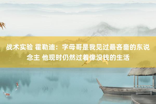 战术实验 霍勒迪：字母哥是我见过最吝啬的东说念主 他现时仍然过着像没钱的生活