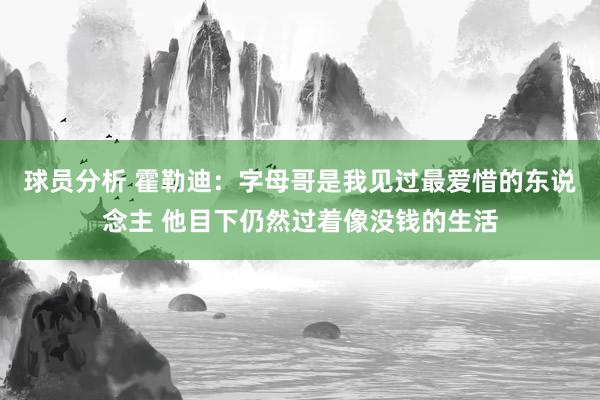 球员分析 霍勒迪：字母哥是我见过最爱惜的东说念主 他目下仍然过着像没钱的生活