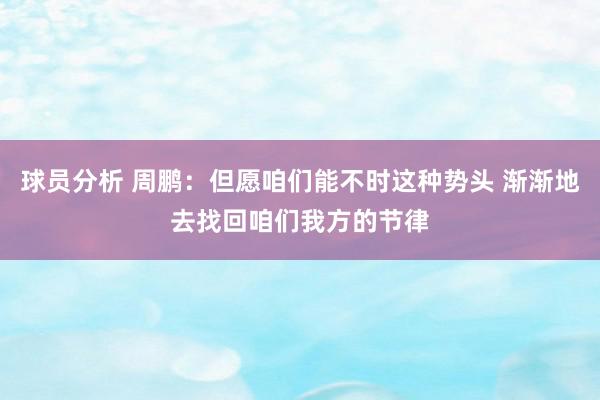 球员分析 周鹏：但愿咱们能不时这种势头 渐渐地去找回咱们我方的节律