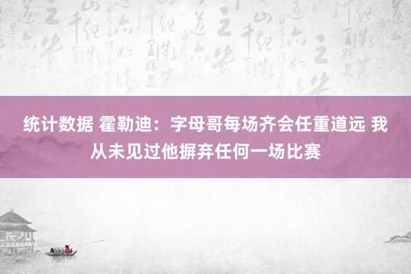 统计数据 霍勒迪：字母哥每场齐会任重道远 我从未见过他摒弃任何一场比赛