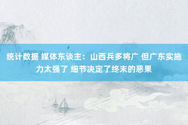 统计数据 媒体东谈主：山西兵多将广 但广东实施力太强了 细节决定了终末的恶果