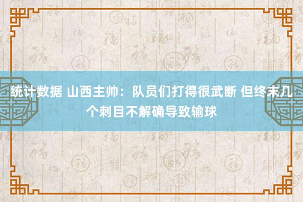 统计数据 山西主帅：队员们打得很武断 但终末几个刺目不解确导致输球