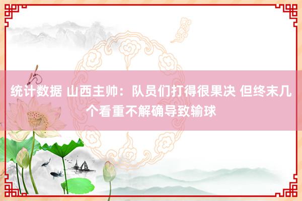 统计数据 山西主帅：队员们打得很果决 但终末几个看重不解确导致输球