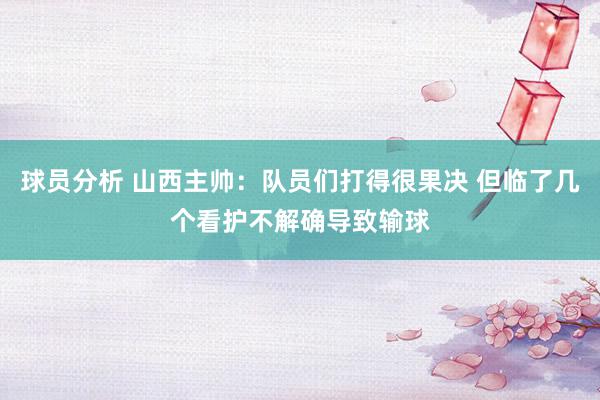 球员分析 山西主帅：队员们打得很果决 但临了几个看护不解确导致输球