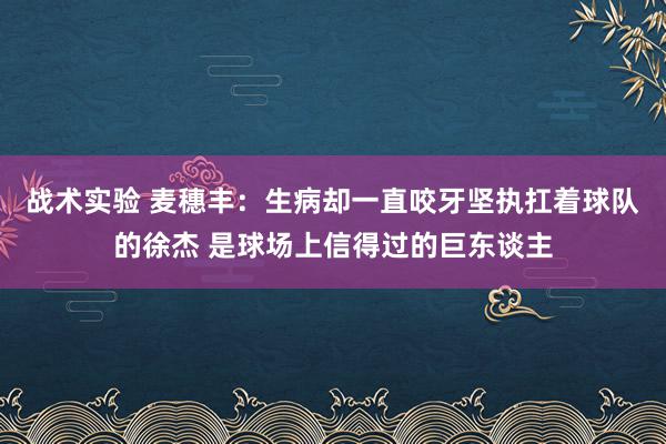 战术实验 麦穗丰：生病却一直咬牙坚执扛着球队的徐杰 是球场上信得过的巨东谈主