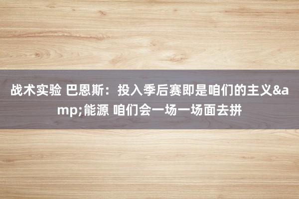 战术实验 巴恩斯：投入季后赛即是咱们的主义&能源 咱们会一场一场面去拼