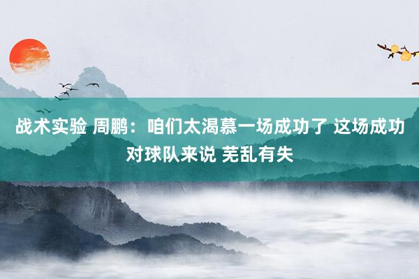 战术实验 周鹏：咱们太渴慕一场成功了 这场成功对球队来说 芜乱有失