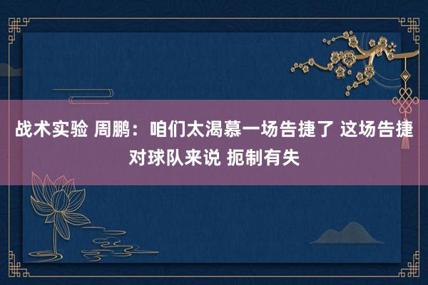 战术实验 周鹏：咱们太渴慕一场告捷了 这场告捷对球队来说 扼制有失