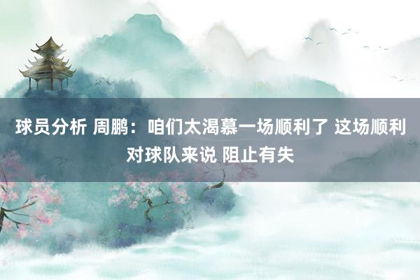 球员分析 周鹏：咱们太渴慕一场顺利了 这场顺利对球队来说 阻止有失