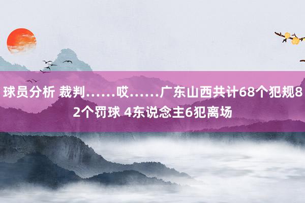 球员分析 裁判……哎……广东山西共计68个犯规82个罚球 4东说念主6犯离场