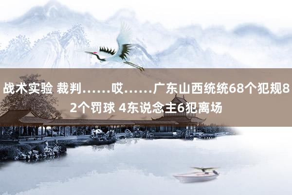 战术实验 裁判……哎……广东山西统统68个犯规82个罚球 4东说念主6犯离场