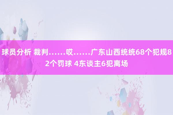 球员分析 裁判……哎……广东山西统统68个犯规82个罚球 4东谈主6犯离场