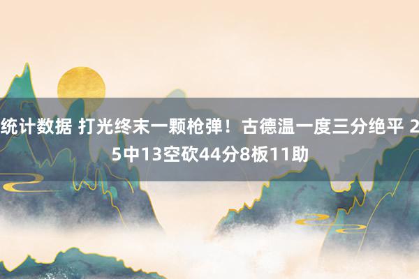 统计数据 打光终末一颗枪弹！古德温一度三分绝平 25中13空砍44分8板11助