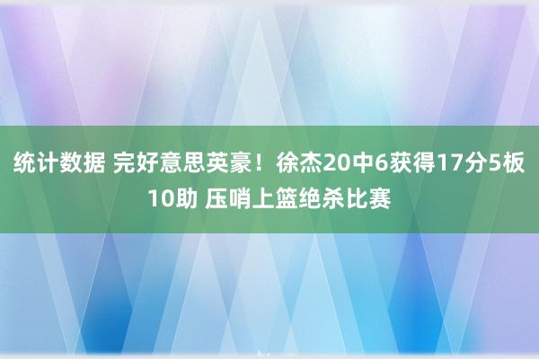 统计数据 完好意思英豪！徐杰20中6获得17分5板10助 压哨上篮绝杀比赛