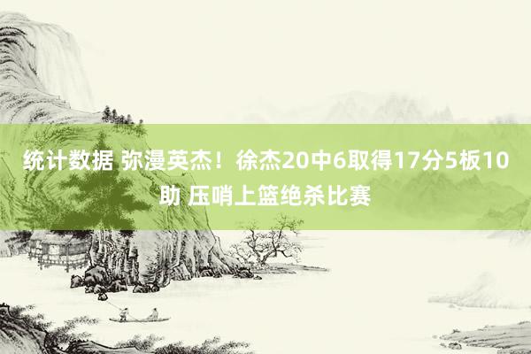 统计数据 弥漫英杰！徐杰20中6取得17分5板10助 压哨上篮绝杀比赛