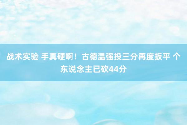 战术实验 手真硬啊！古德温强投三分再度扳平 个东说念主已砍44分