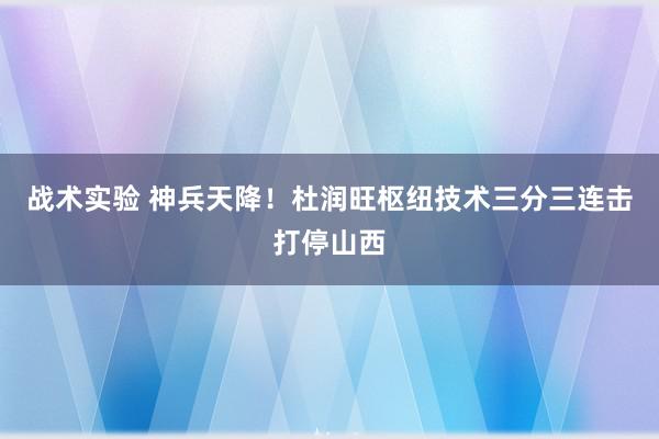 战术实验 神兵天降！杜润旺枢纽技术三分三连击打停山西