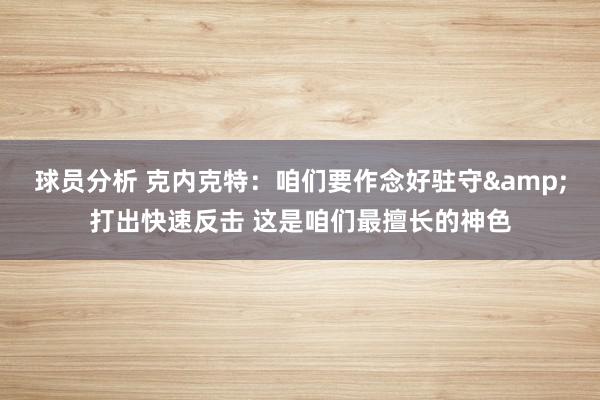 球员分析 克内克特：咱们要作念好驻守&打出快速反击 这是咱们最擅长的神色