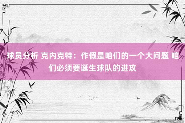 球员分析 克内克特：作假是咱们的一个大问题 咱们必须要诞生球队的进攻