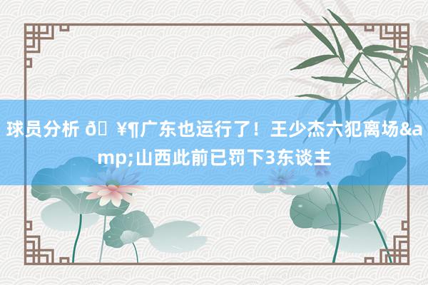 球员分析 🥶广东也运行了！王少杰六犯离场&山西此前已罚下3东谈主