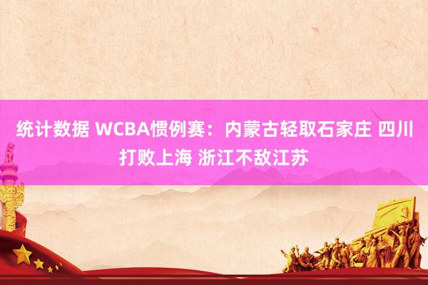 统计数据 WCBA惯例赛：内蒙古轻取石家庄 四川打败上海 浙江不敌江苏